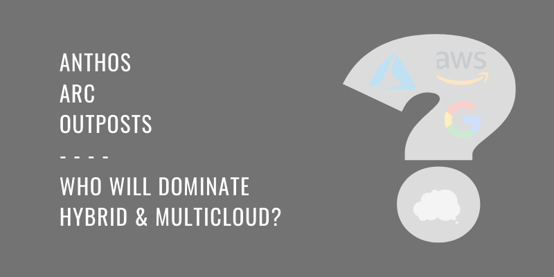 Google Anthos, Azure Arc, & AWS Outposts: The Race to Dominate Hybrid and Multicloud