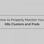 How to Properly Monitor Your K8s Clusters and Pods