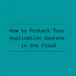 How to Protect Your Application Secrets in AWS, Azure, and Google Cloud