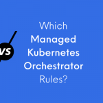 Showdown! Which Managed Kubernetes Orchestrator Rules?