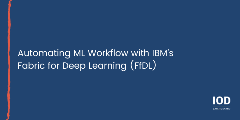 Automating ML Workflow with IBM’s Fabric for Deep Learning (FfDL)