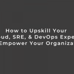 How to Upskill Your Cloud, SRE, and DevOps Experts to Empower Your Organization
