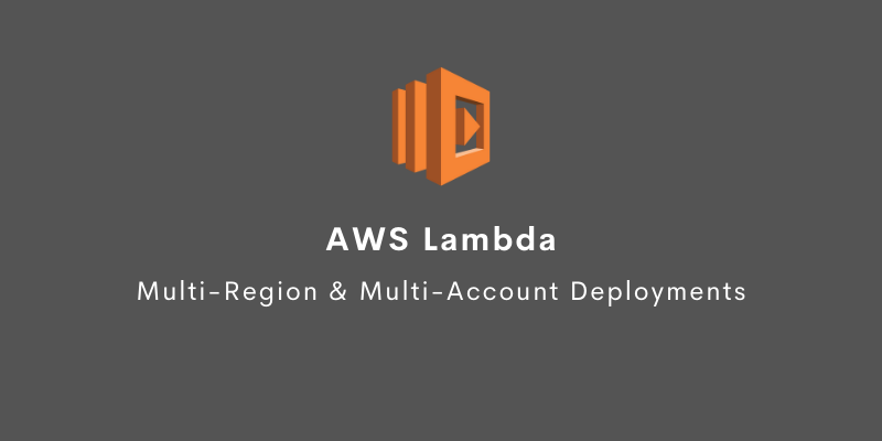 AWS Lambda Multi-Region & Multi-Account Deployments: Use Cases, Management, & Pitfalls to Avoid