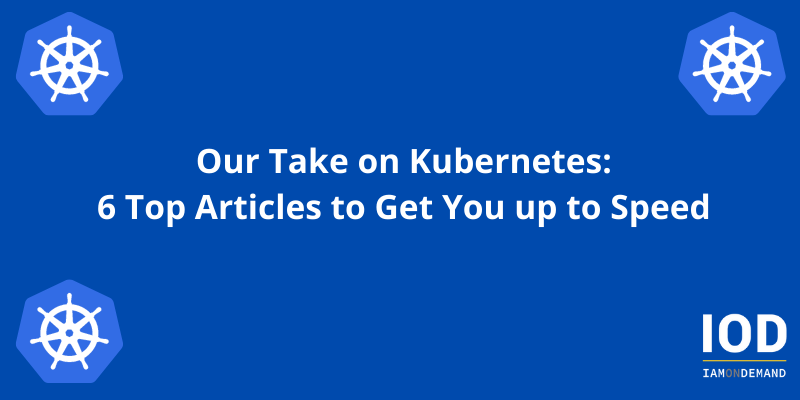 Our Take on Kubernetes: 6 Top Articles to Get You up to Speed 